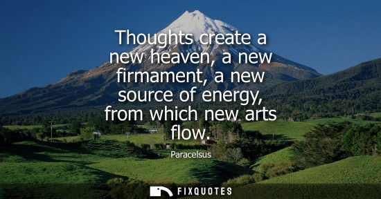 Small: Thoughts create a new heaven, a new firmament, a new source of energy, from which new arts flow