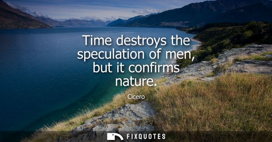 Small: Time destroys the speculation of men, but it confirms nature