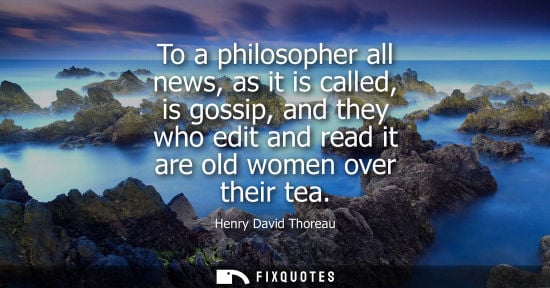 Small: To a philosopher all news, as it is called, is gossip, and they who edit and read it are old women over