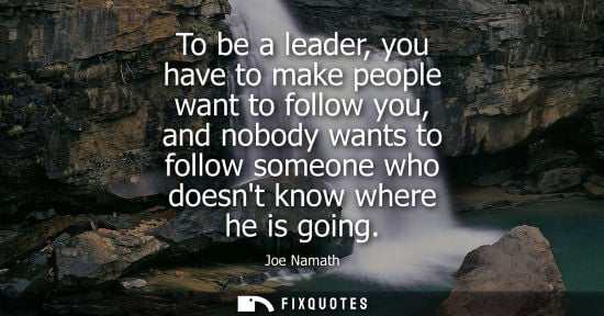 Small: To be a leader, you have to make people want to follow you, and nobody wants to follow someone who does