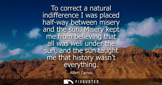 Small: To correct a natural indifference I was placed half-way between misery and the sun. Misery kept me from