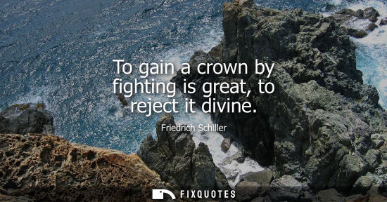 Small: To gain a crown by fighting is great, to reject it divine