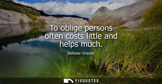 Small: To oblige persons often costs little and helps much