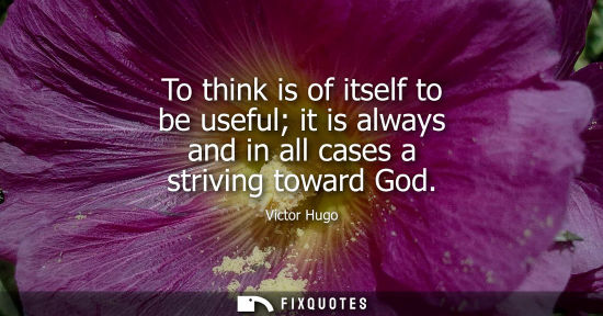 Small: To think is of itself to be useful it is always and in all cases a striving toward God