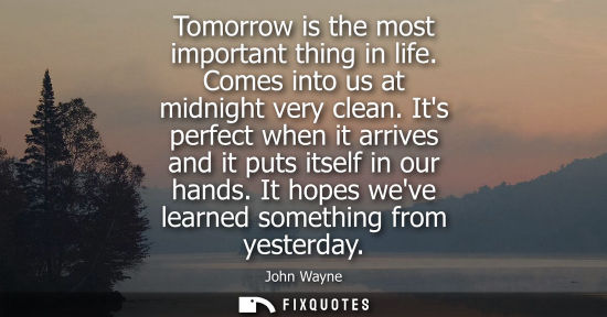 Small: Tomorrow is the most important thing in life. Comes into us at midnight very clean. Its perfect when it