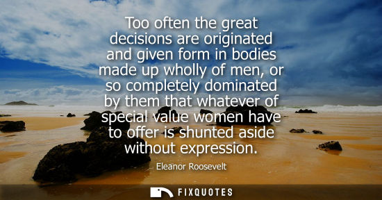 Small: Too often the great decisions are originated and given form in bodies made up wholly of men, or so completely 