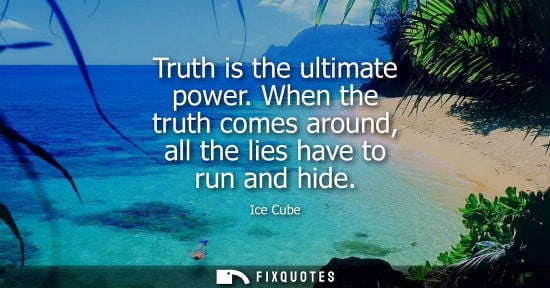 Small: Truth is the ultimate power. When the truth comes around, all the lies have to run and hide