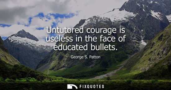 Small: Untutored courage is useless in the face of educated bullets