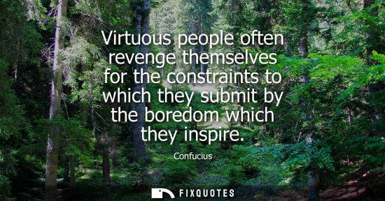 Small: Virtuous people often revenge themselves for the constraints to which they submit by the boredom which they in