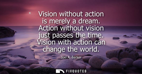 Small: Vision without action is merely a dream. Action without vision just passes the time. Vision with action