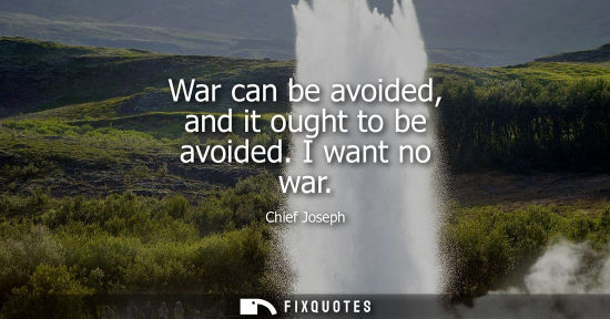 Small: War can be avoided, and it ought to be avoided. I want no war