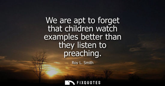 Small: We are apt to forget that children watch examples better than they listen to preaching