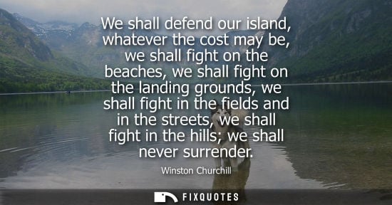 Small: We shall defend our island, whatever the cost may be, we shall fight on the beaches, we shall fight on 