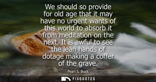 Small: We should so provide for old age that it may have no urgent wants of this world to absorb it from medit