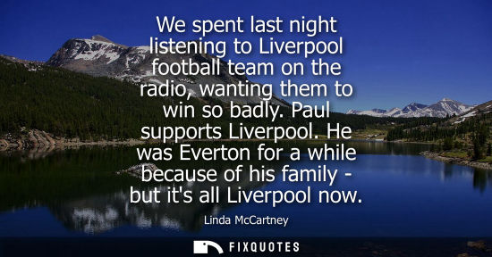 Small: We spent last night listening to Liverpool football team on the radio, wanting them to win so badly. Pa