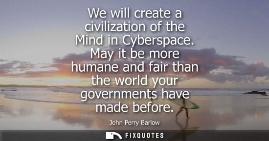 Small: We will create a civilization of the Mind in Cyberspace. May it be more humane and fair than the world 