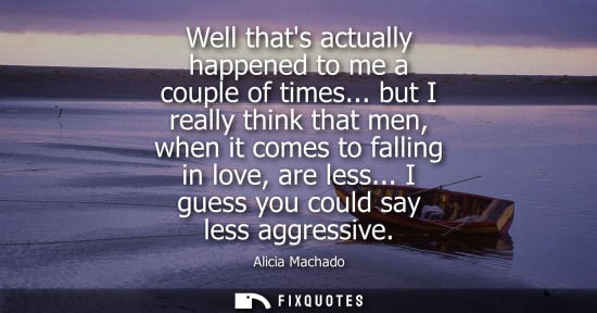 Small: Well thats actually happened to me a couple of times... but I really think that men, when it comes to f