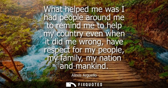 Small: What helped me was I had people around me to remind me to help my country even when it did me wrong, ha