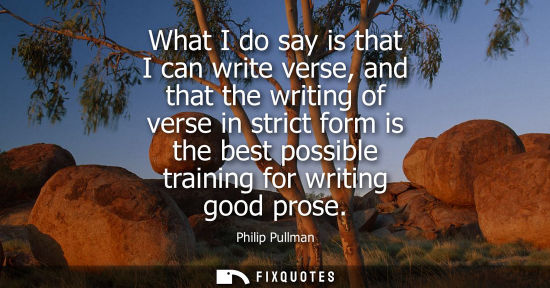 Small: What I do say is that I can write verse, and that the writing of verse in strict form is the best possi