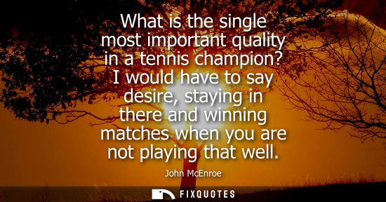 Small: What is the single most important quality in a tennis champion? I would have to say desire, staying in 