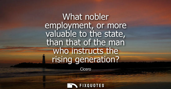 Small: What nobler employment, or more valuable to the state, than that of the man who instructs the rising generatio
