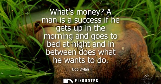 Small: Whats money? A man is a success if he gets up in the morning and goes to bed at night and in between does what