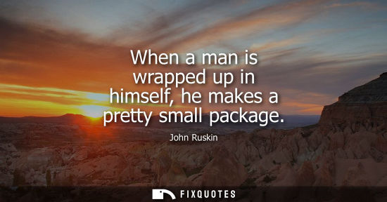 Small: When a man is wrapped up in himself, he makes a pretty small package