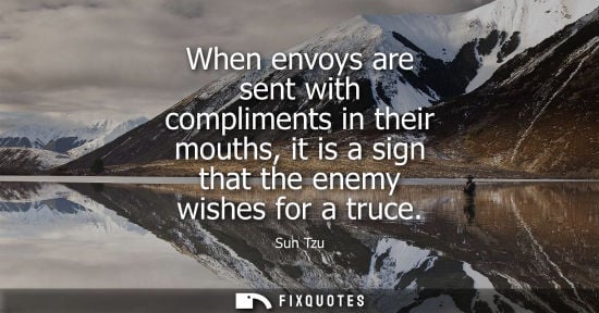 Small: When envoys are sent with compliments in their mouths, it is a sign that the enemy wishes for a truce
