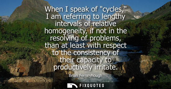 Small: When I speak of cycles, I am referring to lengthy intervals of relative homogeneity, if not in the reso