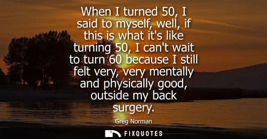 Small: When I turned 50, I said to myself, well, if this is what its like turning 50, I cant wait to turn 60 b