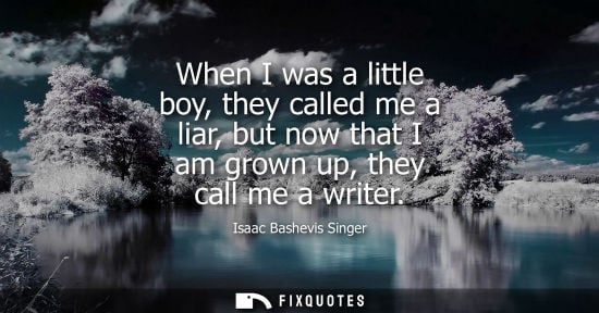 Small: When I was a little boy, they called me a liar, but now that I am grown up, they call me a writer