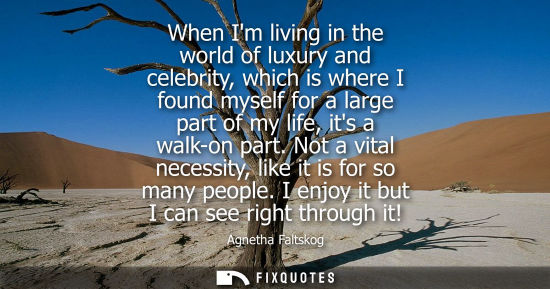 Small: When Im living in the world of luxury and celebrity, which is where I found myself for a large part of 