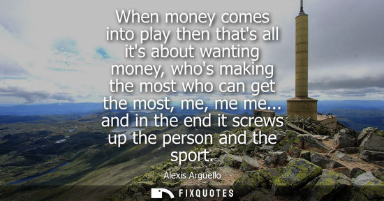 Small: When money comes into play then thats all its about wanting money, whos making the most who can get the most, 