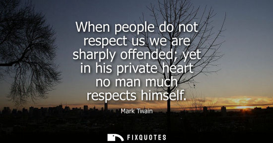 Small: When people do not respect us we are sharply offended yet in his private heart no man much respects himself