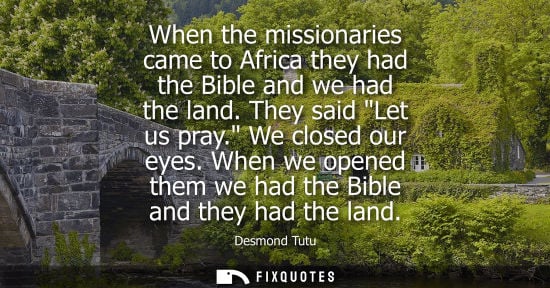 Small: When the missionaries came to Africa they had the Bible and we had the land. They said Let us pray. We 