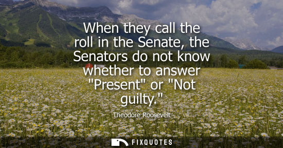 Small: When they call the roll in the Senate, the Senators do not know whether to answer Present or Not guilty