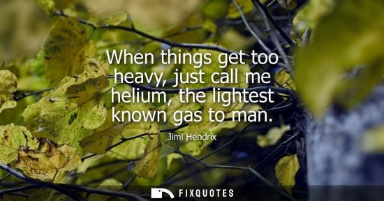 Small: When things get too heavy, just call me helium, the lightest known gas to man
