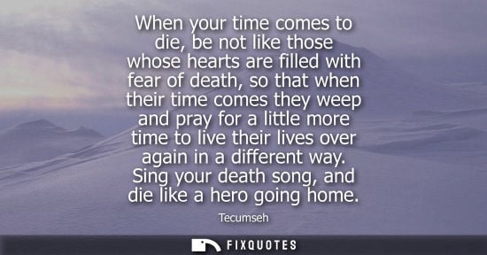 Small: When your time comes to die, be not like those whose hearts are filled with fear of death, so that when