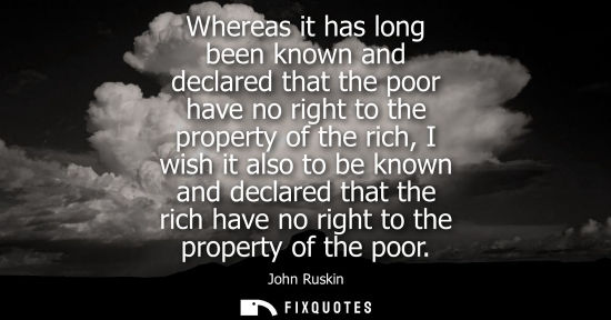 Small: Whereas it has long been known and declared that the poor have no right to the property of the rich, I wish it