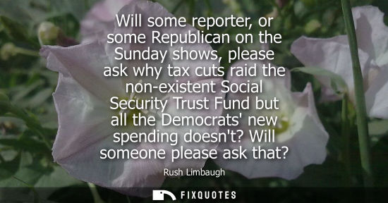 Small: Will some reporter, or some Republican on the Sunday shows, please ask why tax cuts raid the non-existe