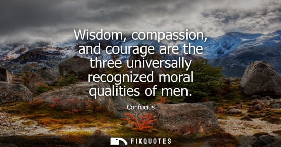 Small: Wisdom, compassion, and courage are the three universally recognized moral qualities of men