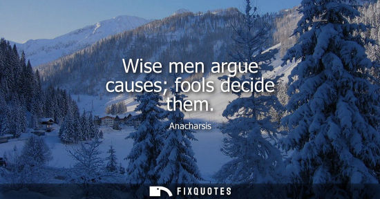 Small: Wise men argue causes fools decide them