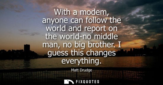 Small: With a modem, anyone can follow the world and report on the world-no middle man, no big brother. I gues