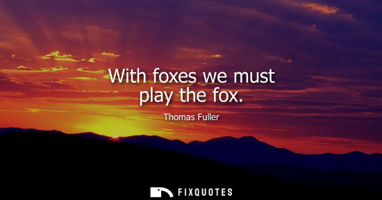 Small: With foxes we must play the fox - Thomas Fuller