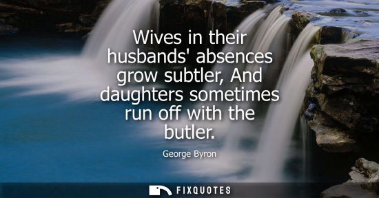 Small: Wives in their husbands absences grow subtler, And daughters sometimes run off with the butler