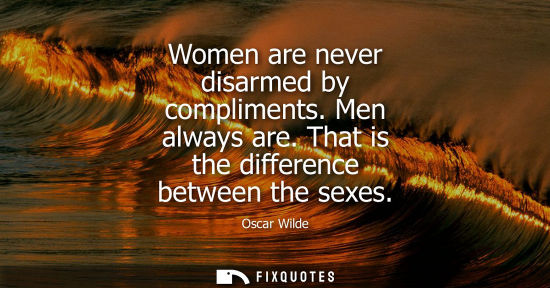 Small: Women are never disarmed by compliments. Men always are. That is the difference between the sexes - Oscar Wild