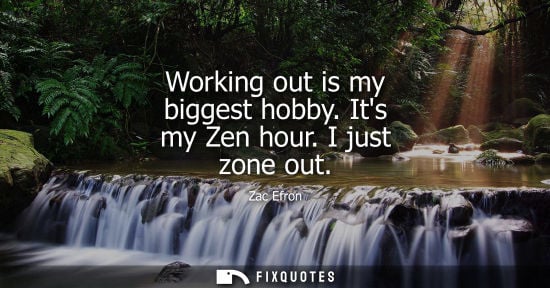 Small: Working out is my biggest hobby. Its my Zen hour. I just zone out