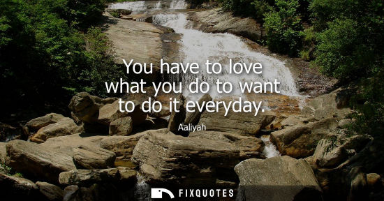 Small: You have to love what you do to want to do it everyday