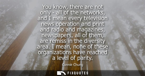 Small: You know, there are not only - all of the networks, and I mean every television news operation and prin