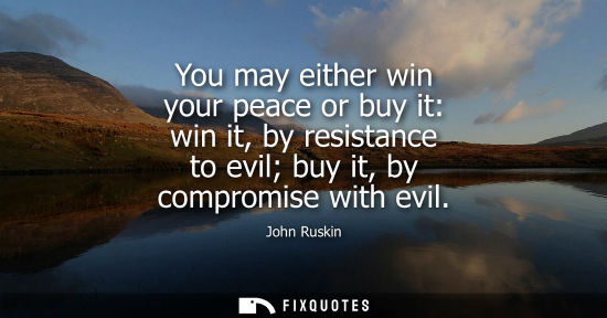 Small: You may either win your peace or buy it: win it, by resistance to evil buy it, by compromise with evil